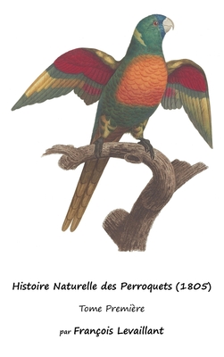 Histoire Naturelle des Perroquets (1805): Tome Premi?re - Levaillant, Fran?ois, and Barraband, Jacques (Illustrator)