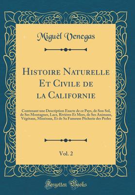 Histoire Naturelle Et Civile de la Californie, Vol. 2: Contenant Une Description Exacte de Ce Pays, de Son Sol, de Ses Montagnes, Lacs, Rivires Et Mers, de Ses Animaux, Vgtaux, Minraux, Et de Sa Fameuse Pcherie Des Perles (Classic Reprint) - Venegas, Miguel