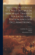 Histoire Naturelle Et Civile de L'Isle de Minorque, Traduite Sur La Deuxieme Edition Angloise de J. Armstrong...