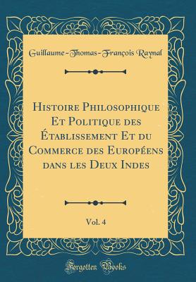 Histoire Philosophique Et Politique Des tablissement Et Du Commerce Des Europens Dans Les Deux Indes, Vol. 4 (Classic Reprint) - Raynal, Guillaume-Thomas-Francois