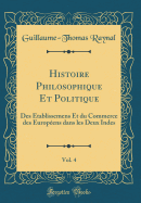 Histoire Philosophique Et Politique, Vol. 4: Des tablissemens Et Du Commerce Des Europens Dans Les Deux Indes (Classic Reprint)