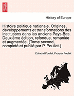 Histoire Politique Nationale. Origines, Developpements Et Transformations Des Institutions Dans Les Anciens Pays-Bas. Deuxieme Edition, Refondue, Remaniee Et Augmentee. (Tome Second, Complete Et Publie Par P. Poullet.). Tome Second, Deuxieme Edition