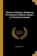 Histoire Politique, Religieuse Et Litt?raire d'Edesse Jusqu'? La Premi?re Croisade