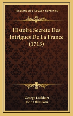 Histoire Secrete Des Intrigues de La France (1713) - Lockhart, George, and Oldmixon, John