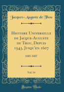 Histoire Universelle de Jacque-Auguste de Thou, Depuis 1543, Jusqu'en 1607, Vol. 14: 1601-1607 (Classic Reprint)
