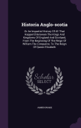 Historia Anglo-scotia: Or An Impartial History Of All That Happen'd Between The Kings And Kingdoms Of England And Scotland, From The Beginning Of The Reign Of William The Conqueror, To The Reign Of Queen Elizabeth