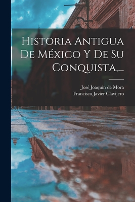 Historia Antigua de Mexico y de Su Conquista, ... - Clavijero, Francisco Javier, and Jose Joaquin De Mora (Creator)