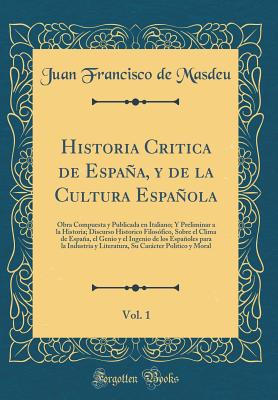 Historia Critica de Espana, y de la Cultura Espanola, Vol. 1: Obra Compuesta y Publicada En Italiano; Y Preliminar a la Historia; Discurso Historico Filosofico, Sobre El Clima de Espana, El Genio y El Ingenio de Los Espanoles Para La Industria y Lite - Masdeu, Juan Francisco De