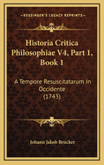 Historia Critica Philosophiae V4, Part 1, Book 1: A Tempore Resuscitatarum in Occidente (1743)