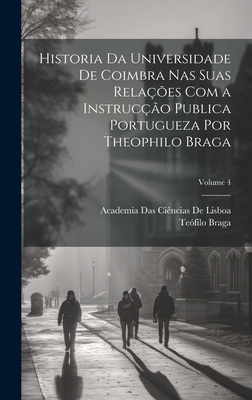 Historia Da Universidade De Coimbra Nas Suas Relaes Com a Instruco Publica Portugueza Por Theophilo Braga; Volume 4 - Braga, Tefilo, and de Lisboa, Academia Das Cincias