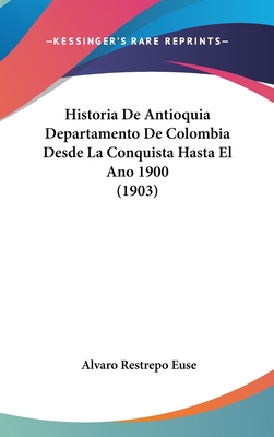Historia De Antioquia Departamento De Colombia Desde La Conquista Hasta El Ano 1900 (1903) - Euse, Alvaro Restrepo