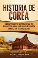 Historia de Corea: Una gua fascinante de la historia coreana, con episodios como las invasiones mongolas, la divisin en norte y sur, y la guerra de Corea