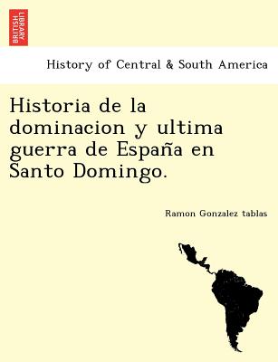 Historia de la dominacion y ultima guerra de Espana en Santo Domingo. - Gonzalez Tablas, Ramon