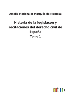 Historia de la legislacn y recitaciones del derecho civil de Espaa: Tomo 1 - Marichalar Marqus de Montesa, Amalio