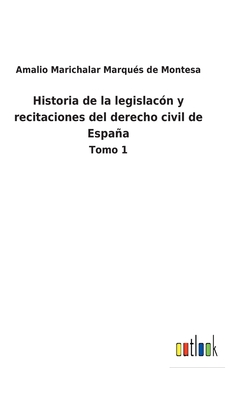 Historia de la legislac?n y recitaciones del derecho civil de Espaa: Tomo 1 - Marichalar Marqu?s de Montesa, Amalio