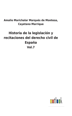 Historia de la legislaci?n y recitaciones del derecho civil de Espaa: Vol.7 - Marichalar Marqu?s de Montesa, Cayetano