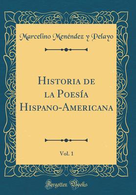 Historia de la Poesa Hispano-Americana, Vol. 1 (Classic Reprint) - Pelayo, Marcelino Menendez y