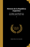 Historia de la Repblica Argentina: Su origen, su revolucin y su desarrollo poltico hasta 1852; 8