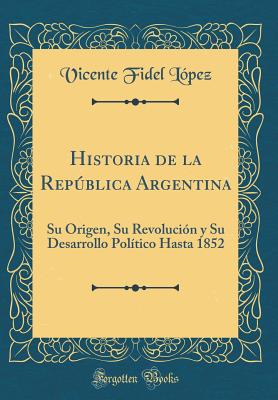 Historia de la Repblica Argentina: Su Origen, Su Revolucin Y Su Desarrollo Poltico Hasta 1852 (Classic Reprint) - Lopez, Vicente Fidel