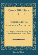 Historia de la Repblica Argentina: Su Origen, Su Revolucin Y Su Desarrollo Poltico Hasta 1852 (Classic Reprint)