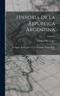 Historia De La Repblica Argentina: Su Origen, Su Revolucion, Y Su Desarrollo Poltico Hasta 1852; Volume 2