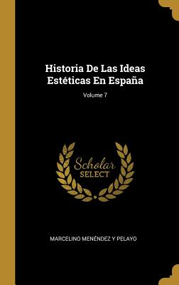 Historia de Las Ideas Est?ticas En Espaa; Volume 7 - Pelayo, Marcelino Menendez y