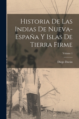 Historia de Las Indias de Nueva-Espaa Y Islas de Tierra Firme; Volume 1 - Durn, Diego