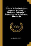Historia de Las Sociedades Secretas Antiguas y Modernas En Espana y Especialmente de La Franc-Masoneria