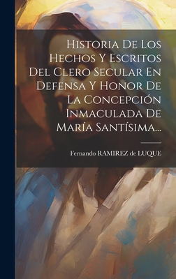 Historia de Los Hechos Y Escritos del Clero Secular En Defensa Y Honor de la Concepci?n Inmaculada de Mar?a Sant?sima... - Fernando Ramirez de Luque (Creator)