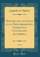 Historia de Los Vascos En El Descubrimiento, Conquista Y Civilizacin de Amrica, Vol. 6 (Classic Reprint)