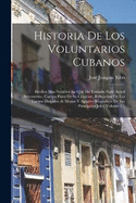 Historia De Los Voluntarios Cubanos: Hechos Mas Notables En Que Ha Tomado Parte Aquel Benemrito, Cuerpo Fines De Su Creacion, Refutacion De Los Cargos Dirigidos Al Mismo Y Apuntes Biograficos De Sus Principales Jefes, Volume 1...