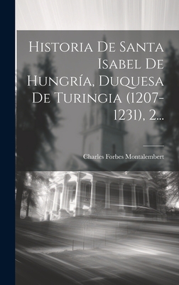 Historia De Santa Isabel De Hungra, Duquesa De Turingia (1207-1231), 2... - Montalembert, Charles Forbes