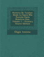 Historia de Yucatan: Desde La Epoca Mas Remota Hasta Nuestros Dias, Volume 1 - Ancona, Eligio