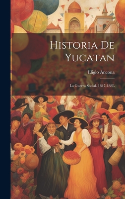 Historia de Yucatan: La Guerra Social. 1847-188l - Ancona, Eligio
