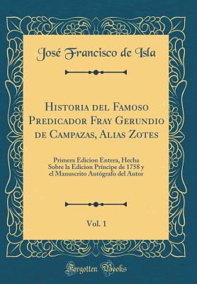 Historia del Famoso Predicador Fray Gerundio de Campazas, Alias Zotes, Vol. 1: Primera Edicion Entera, Hecha Sobre La Edicion Pr?ncipe de 1758 Y El Manuscrito Aut?grafo del Autor (Classic Reprint) - Isla, Jose Francisco De