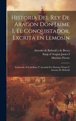 Historia del Rey de Aragon Don Jaime I, El Conquistador, Excrita En Lemos?n; Traducida Al Castellano Y Anotada Por Mariano Flotats Y Antonio de Bofarull - James I, King of Aragon 1208-1276 (Creator), and Flotats, Mariano, and Bofarull y De Broca, Antonio De 1821-18 (Creator)