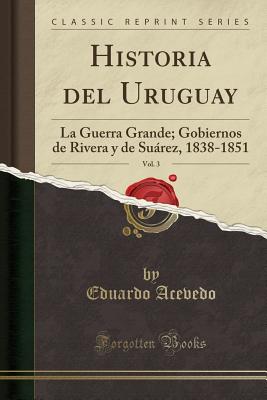 Historia del Uruguay, Vol. 3: La Guerra Grande; Gobiernos de Rivera y de Suarez, 1838-1851 (Classic Reprint) - Acevedo, Eduardo