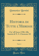 Historia Di Tutte l'Heresie, Vol. 4: Fin' All'anno 1700; Alla Santit Di N. S. Clemente XI (Classic Reprint)