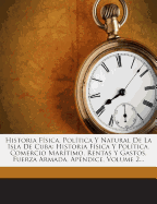 Historia Fsica, Poltica Y Natural De La Isla De Cuba: Historia Fsica Y Poltica. Comercio Martimo, Rentas Y Gastos, Fuerza Armada, Apndice, Volume 2...