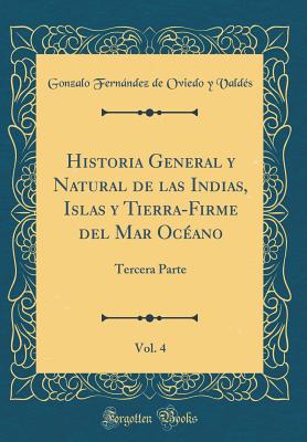 Historia General Y Natural de Las Indias, Islas Y Tierra-Firme del Mar Ocano, Vol. 4: Tercera Parte (Classic Reprint) - Valdes, Gonzalo Fernandez De Oviedo y