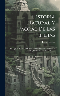 Historia Natural Y Moral De Las Indias: En Que Se Tratan Las Cosas Notables Del Cielo, Elementos, Metales, Plantas Y Animales Dellas...... - Acosta, Jos de