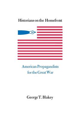 Historians on the Homefront: American Propagandists for the Great War - Blakey, George T