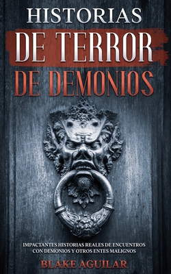 Historias de Terror de Demonios: Impactantes Historias Reales de Encuentros con Demonios y Otros Entes Malignos - Aguilar, Blake