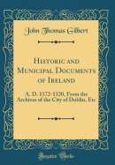 Historic and Municipal Documents of Ireland: A. D. 1172-1320, from the Archives of the City of Dublin, Etc (Classic Reprint)