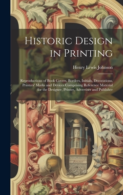 Historic Design in Printing; Reproductions of Book Covers, Borders, Initials, Decorations, Printers' Marks and Devices Comprising Reference Material for the Designer, Printer, Advertiser and Publisher - Johnson, Henry Lewis