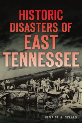 Historic Disasters of East Tennessee - Speaks, Dewaine A
