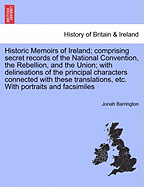 Historic Memoirs of Ireland; Comprising Secret Records of the National Convention, the Rebellion, and the Union; With Delineations of the Principal Characters Connected with These Translations, Etc. with Portraits and Facsimiles