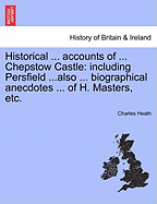 Historical ... Accounts of ... Chepstow Castle: Including Persfield ...Also ... Biographical Anecdotes ... of H. Masters, Etc.