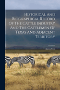 Historical And Biographical Record Of The Cattle Industry And The Cattlemen Of Texas And Adjacent Territory