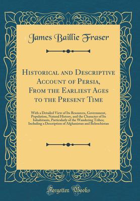 Historical and Descriptive Account of Persia, from the Earliest Ages to the Present Time: With a Detailed View of Its Resources, Government, Population, Natural History, and the Character of Its Inhabitants, Particularly of the Wandering Tribes; Including - Fraser, James Baillie